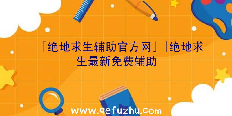 「绝地求生辅助官方网」|绝地求生最新免费辅助